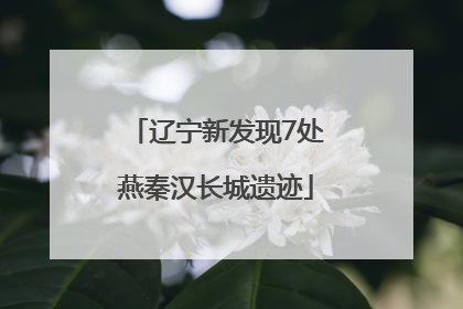 辽宁新发现7处燕秦汉长城遗迹